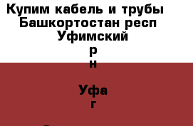 Купим кабель и трубы. - Башкортостан респ., Уфимский р-н, Уфа г. Строительство и ремонт » Материалы   